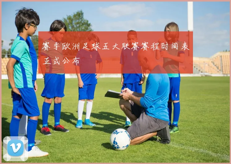 赛季欧洲足球五大联赛赛程时间表正式公布