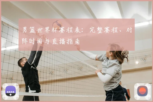 男篮世界杯赛程表：完整赛程、对阵时间与直播指南