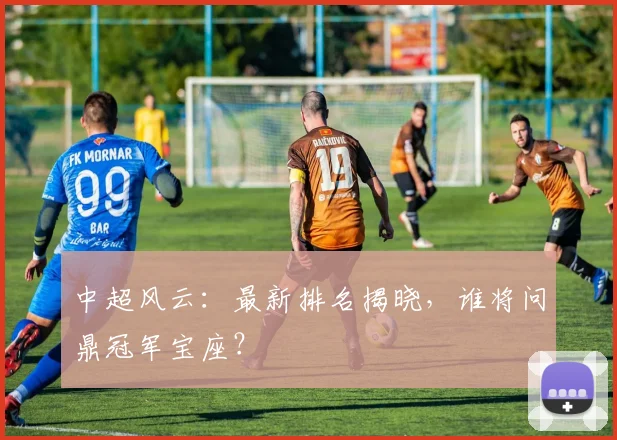 中超风云：最新排名揭晓，谁将问鼎冠军宝座？