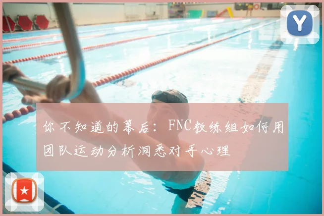 你不知道的幕后:FNC教练组如何用团队运动分析洞悉对手心理