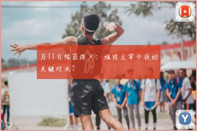 月11日绿茵烽火：谁将主宰今夜的关键对决？