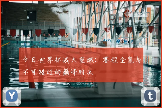 今日世界杯战火重燃：赛程全览与不可错过的巅峰对决