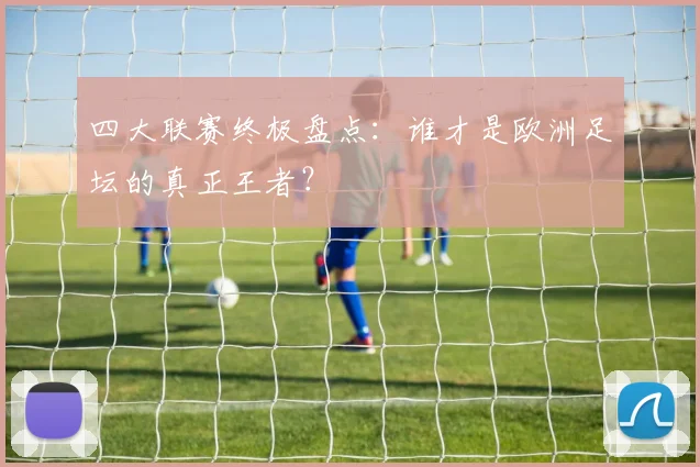 四大联赛终极盘点：谁才是欧洲足坛的真正王者？