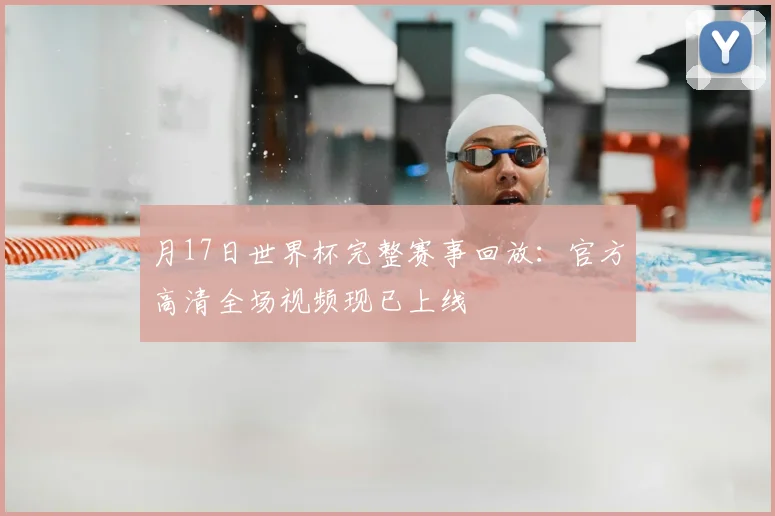 月17日世界杯完整赛事回放：官方高清全场视频现已上线
