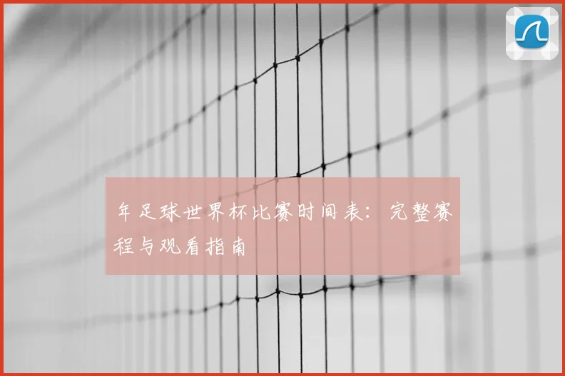 年足球世界杯比赛时间表：完整赛程与观看指南