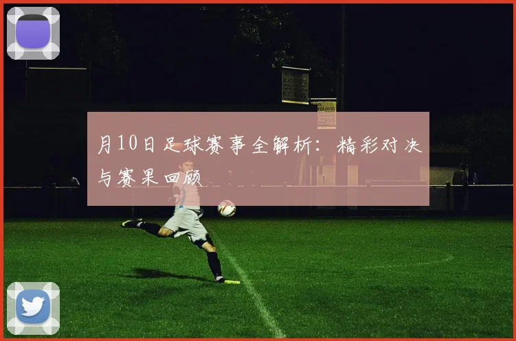 月10日足球赛事全解析:精彩对决与赛果回顾