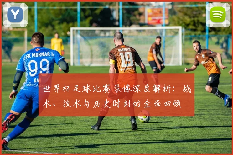 世界杯足球比赛录像深度解析：战术、技术与历史时刻的全面回顾