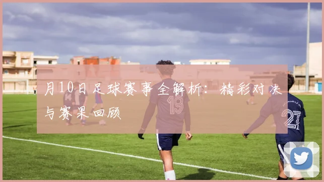 月10日足球赛事全解析：精彩对决与赛果回顾