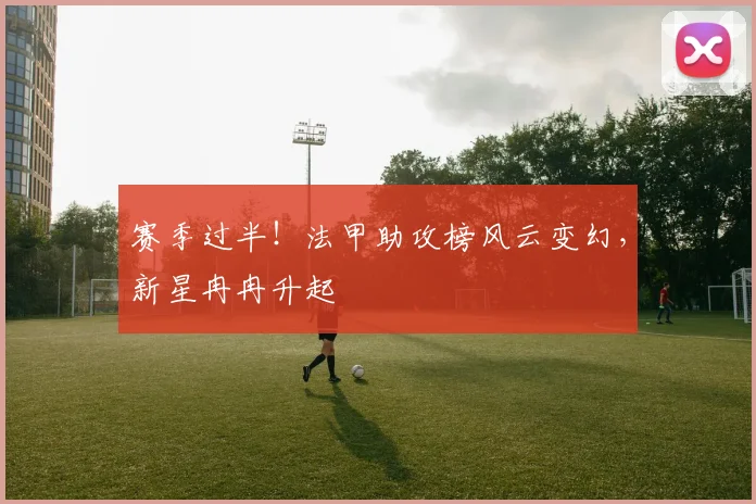 赛季过半!法甲助攻榜风云变幻,新星冉冉升起
