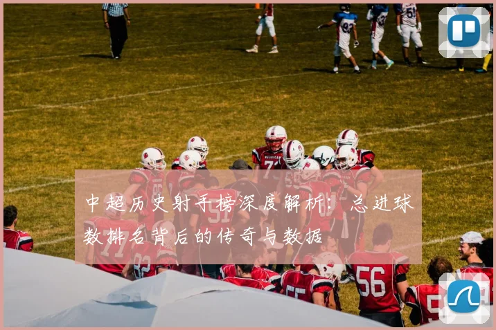 中超历史射手榜深度解析：总进球数排名背后的传奇与数据