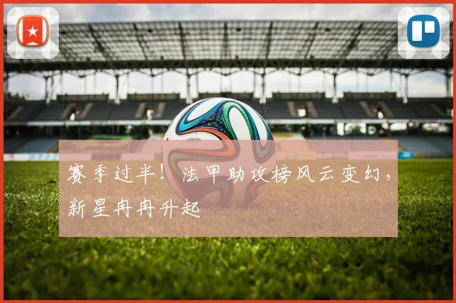 赛季过半！法甲助攻榜风云变幻，新星冉冉升起