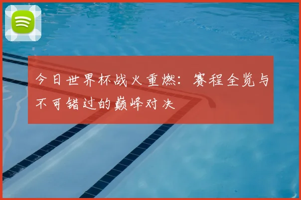 今日世界杯战火重燃：赛程全览与不可错过的巅峰对决