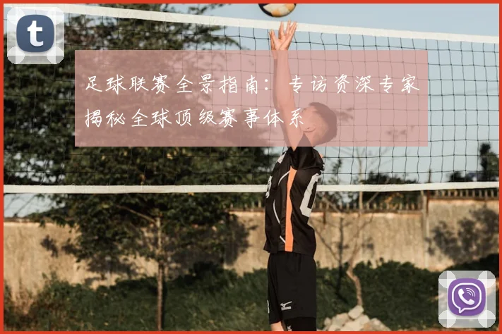 足球联赛全景指南：专访资深专家揭秘全球顶级赛事体系