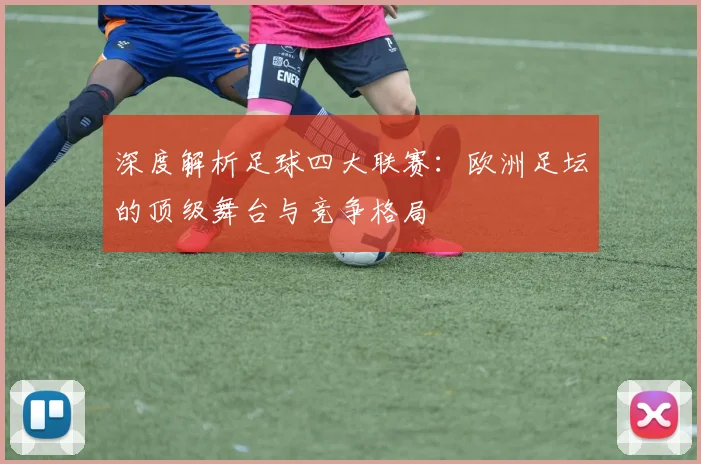 深度解析足球四大联赛：欧洲足坛的顶级舞台与竞争格局