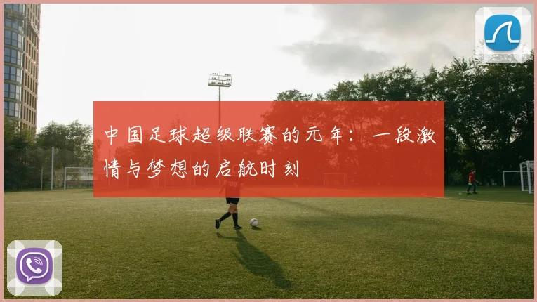 中国足球超级联赛的元年：一段激情与梦想的启航时刻