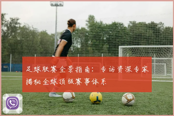 足球联赛全景指南:专访资深专家揭秘全球顶级赛事体系